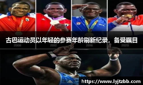 古巴运动员以年轻的参赛年龄刷新纪录，备受瞩目