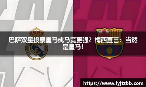 巴萨双星投票皇马或马竞更强？梅西直言：当然是皇马！