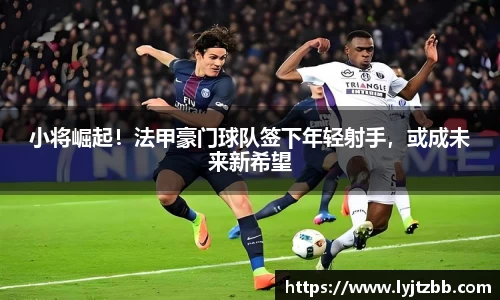 小将崛起！法甲豪门球队签下年轻射手，或成未来新希望