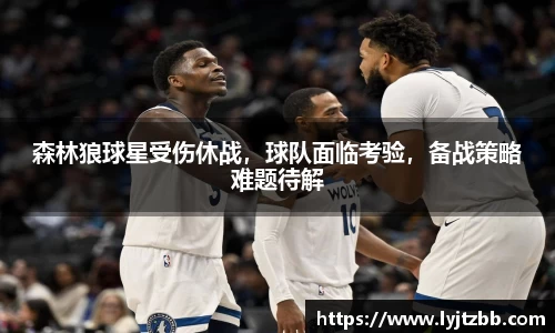森林狼球星受伤休战，球队面临考验，备战策略难题待解