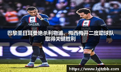 巴黎圣日耳曼绝杀利物浦，梅西梅开二度助球队取得关键胜利