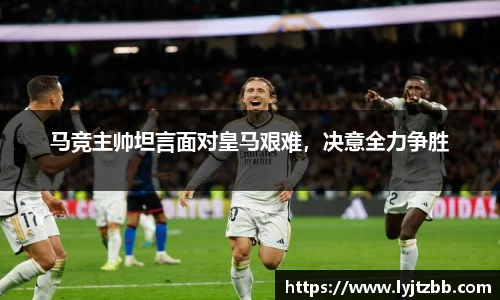 马竞主帅坦言面对皇马艰难，决意全力争胜