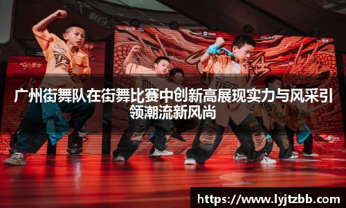 广州街舞队在街舞比赛中创新高展现实力与风采引领潮流新风尚