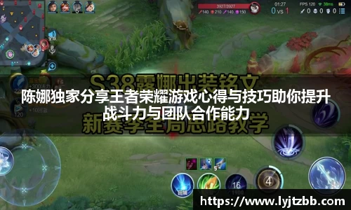 陈娜独家分享王者荣耀游戏心得与技巧助你提升战斗力与团队合作能力