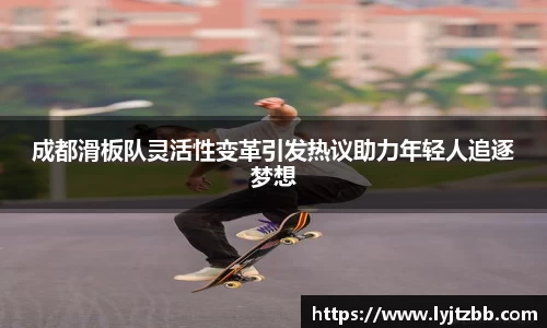成都滑板队灵活性变革引发热议助力年轻人追逐梦想