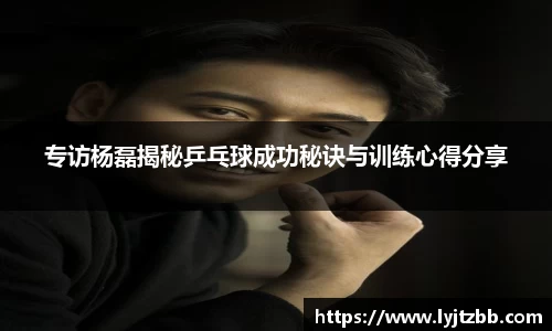 专访杨磊揭秘乒乓球成功秘诀与训练心得分享