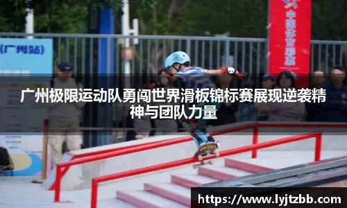 广州极限运动队勇闯世界滑板锦标赛展现逆袭精神与团队力量
