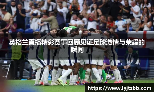 英格兰直播精彩赛事回顾见证足球激情与荣耀的瞬间