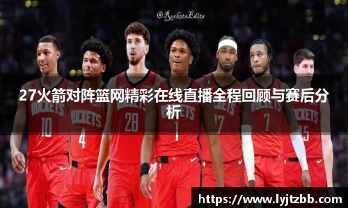 27火箭对阵篮网精彩在线直播全程回顾与赛后分析