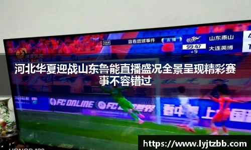 河北华夏迎战山东鲁能直播盛况全景呈现精彩赛事不容错过