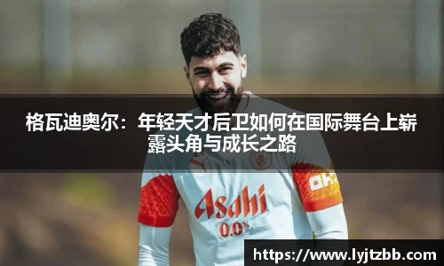格瓦迪奥尔：年轻天才后卫如何在国际舞台上崭露头角与成长之路