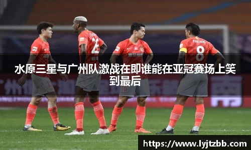 水原三星与广州队激战在即谁能在亚冠赛场上笑到最后