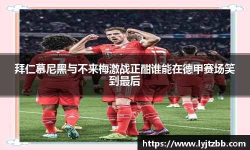 拜仁慕尼黑与不来梅激战正酣谁能在德甲赛场笑到最后