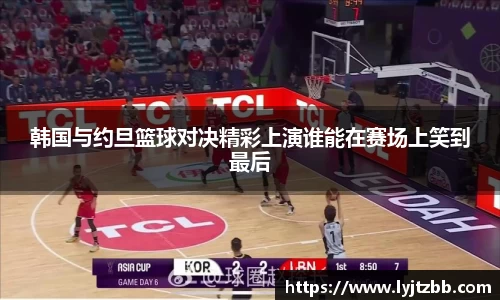 韩国与约旦篮球对决精彩上演谁能在赛场上笑到最后